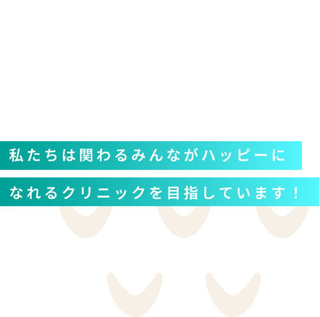 私たちは関わるみんながハッピーになれるクリニックを目指しています