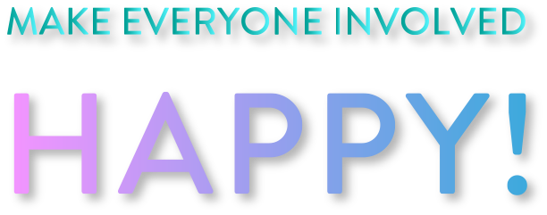 MAKE EVERYONEINVOLVED HAPPY！